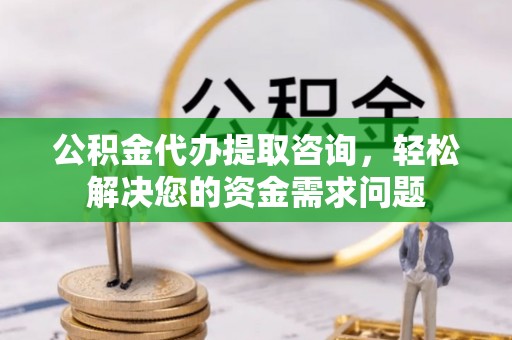巴州公积金代办提取咨询，轻松解决您的资金需求问题