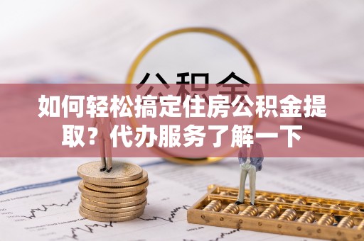 巴州如何轻松搞定住房公积金提取？代办服务了解一下