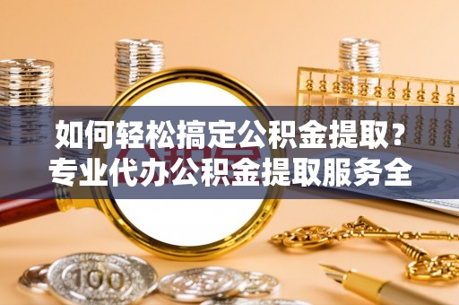 巴州如何轻松搞定公积金提取？专业代办公积金提取服务全解析