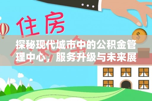 巴州探秘现代城市中的公积金管理中心，服务升级与未来展望