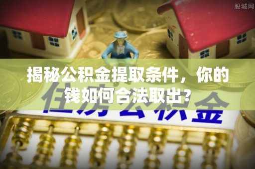 巴州揭秘公积金提取条件，你的钱如何合法取出？
