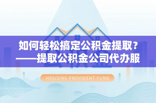 巴州如何轻松搞定公积金提取？——提取公积金公司代办服务全解析