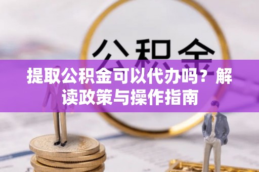 巴州提取公积金可以代办吗？解读政策与操作指南