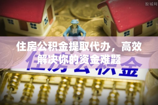 巴州住房公积金提取代办，高效解决你的资金难题