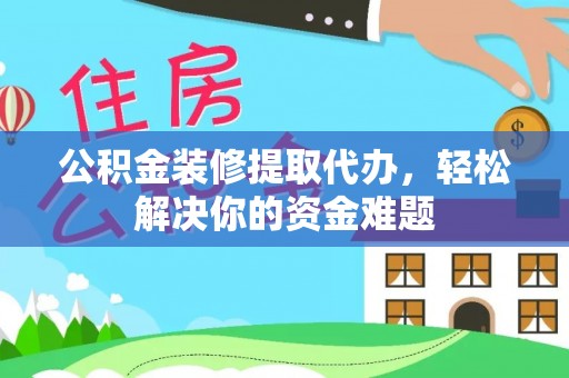 巴州公积金装修提取代办，轻松解决你的资金难题