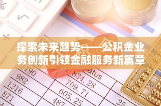 巴州探索未来趋势——公积金业务创新引领金融服务新篇章