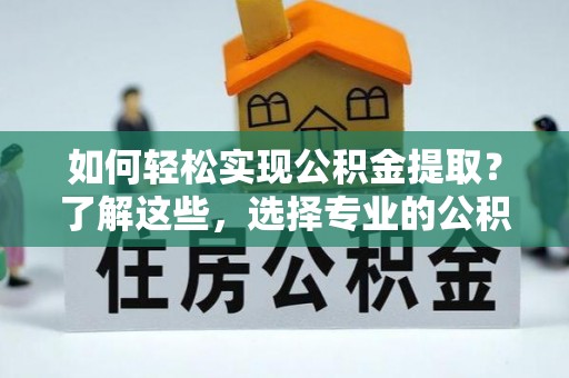 巴州如何轻松实现公积金提取？了解这些，选择专业的公积金提取代办服务