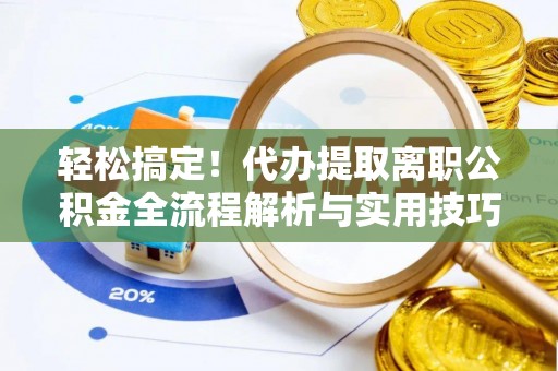 巴州轻松搞定！代办提取离职公积金全流程解析与实用技巧