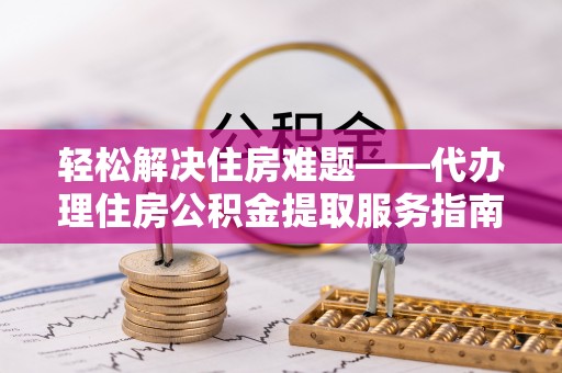 巴州轻松解决住房难题——代办理住房公积金提取服务指南