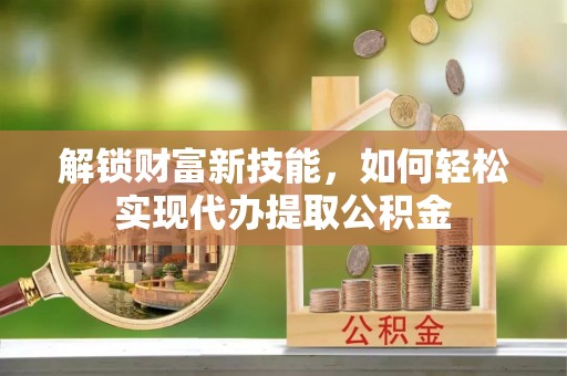 巴州解锁财富新技能，如何轻松实现代办提取公积金