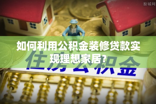 巴州如何利用公积金装修贷款实现理想家居？