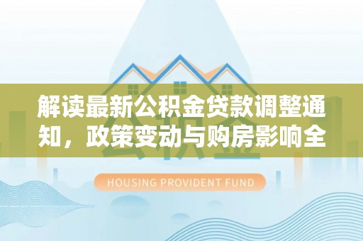 巴州解读最新公积金贷款调整通知，政策变动与购房影响全解析