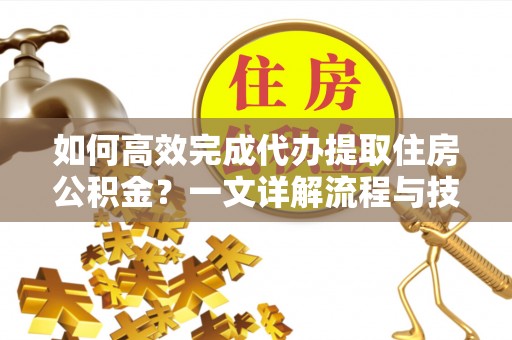 巴州如何高效完成代办提取住房公积金？一文详解流程与技巧