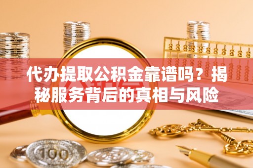 巴州代办提取公积金靠谱吗？揭秘服务背后的真相与风险