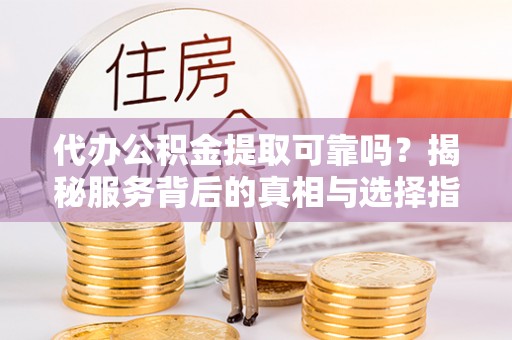 巴州代办公积金提取可靠吗？揭秘服务背后的真相与选择指南
