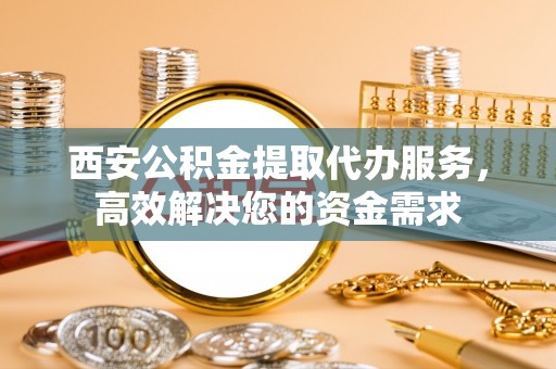 巴州西安公积金提取代办服务，高效解决您的资金需求