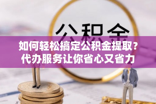 巴州如何轻松搞定公积金提取？代办服务让你省心又省力