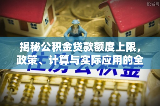 巴州揭秘公积金贷款额度上限，政策、计算与实际应用的全面解析