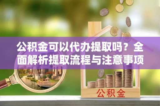 巴州公积金可以代办提取吗？全面解析提取流程与注意事项