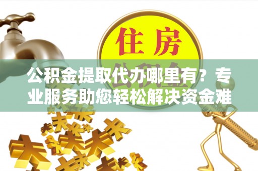 巴州公积金提取代办哪里有？专业服务助您轻松解决资金难题