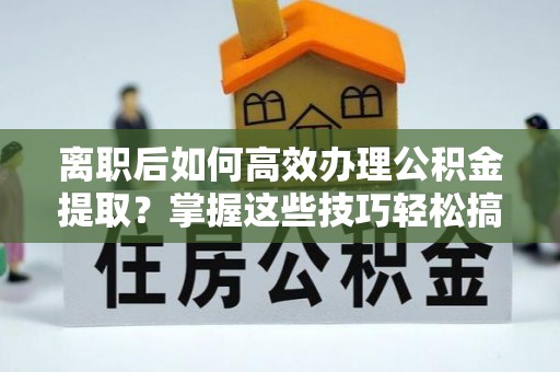 巴州离职后如何高效办理公积金提取？掌握这些技巧轻松搞定