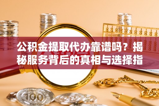巴州公积金提取代办靠谱吗？揭秘服务背后的真相与选择指南