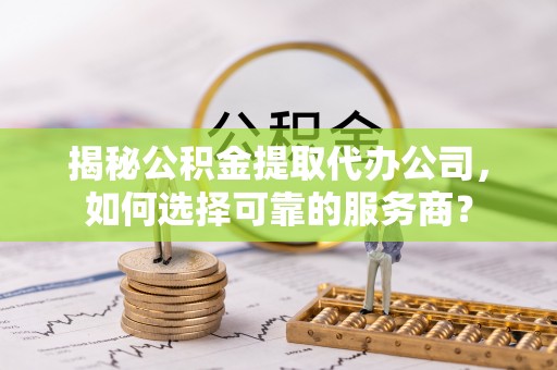 巴州揭秘公积金提取代办公司，如何选择可靠的服务商？