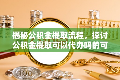 巴州揭秘公积金提取流程，探讨公积金提取可以代办吗的可行性与注意事项