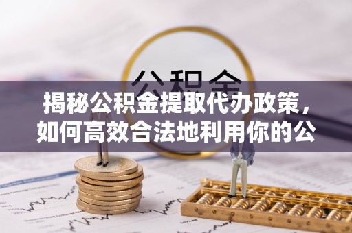 巴州揭秘公积金提取代办政策，如何高效合法地利用你的公积金