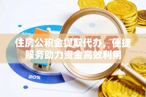 巴州住房公积金提取代办，便捷服务助力资金高效利用