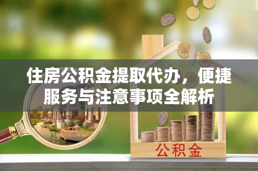 巴州住房公积金提取代办，便捷服务与注意事项全解析