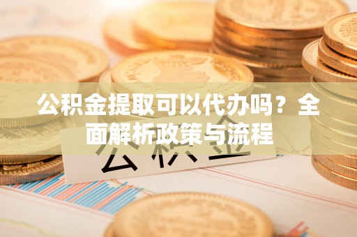 巴州公积金提取可以代办吗？全面解析政策与流程