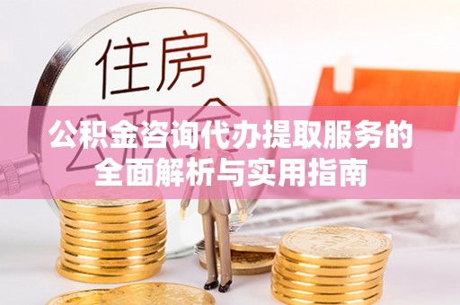 巴州公积金咨询代办提取服务的全面解析与实用指南