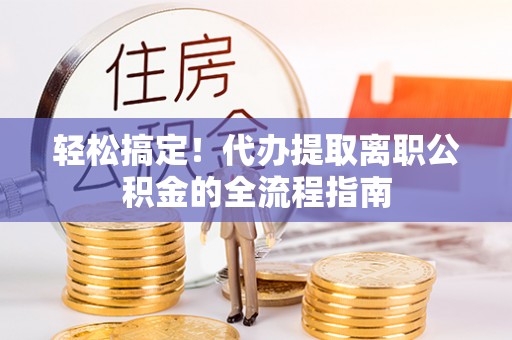 巴州轻松搞定！代办提取离职公积金的全流程指南