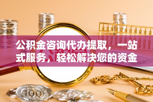 巴州公积金咨询代办提取，一站式服务，轻松解决您的资金需求