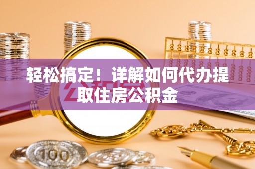 巴州轻松搞定！详解如何代办提取住房公积金