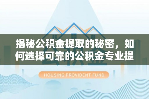 巴州揭秘公积金提取的秘密，如何选择可靠的公积金专业提取代办服务