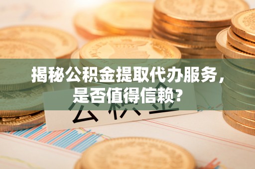 巴州揭秘公积金提取代办服务，是否值得信赖？