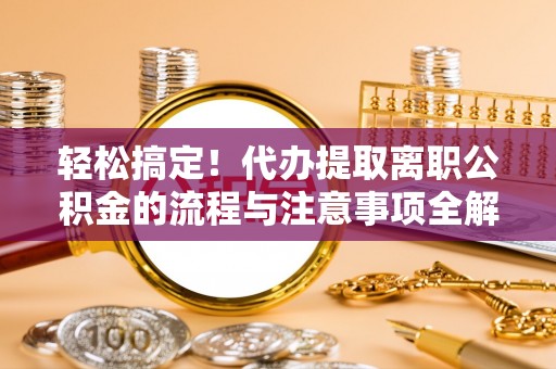 巴州轻松搞定！代办提取离职公积金的流程与注意事项全解析