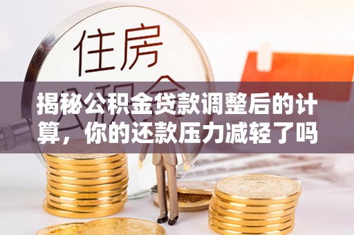 巴州揭秘公积金贷款调整后的计算，你的还款压力减轻了吗？