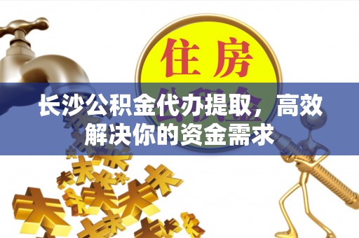 巴州长沙公积金代办提取，高效解决你的资金需求