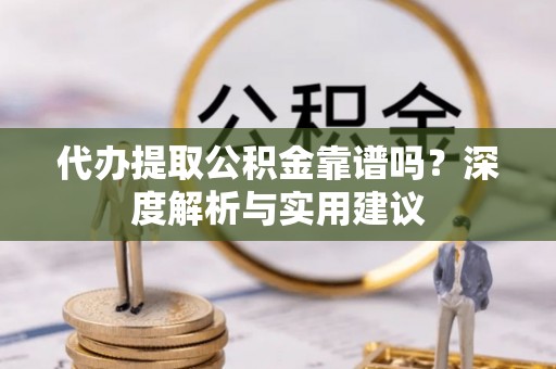 巴州代办提取公积金靠谱吗？深度解析与实用建议
