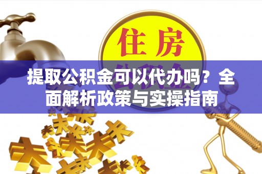 巴州提取公积金可以代办吗？全面解析政策与实操指南