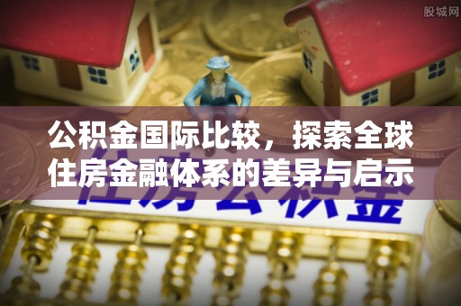 巴州公积金国际比较，探索全球住房金融体系的差异与启示