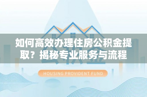 巴州如何高效办理住房公积金提取？揭秘专业服务与流程