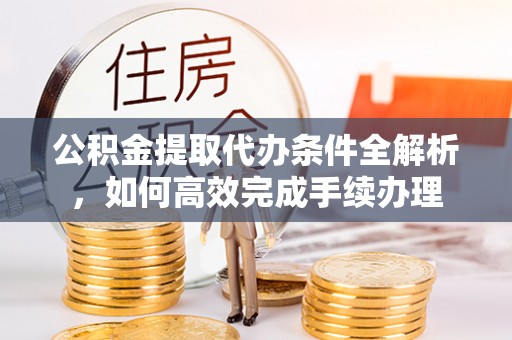 巴州公积金提取代办条件全解析，如何高效完成手续办理