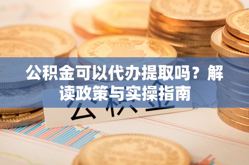 巴州公积金可以代办提取吗？解读政策与实操指南