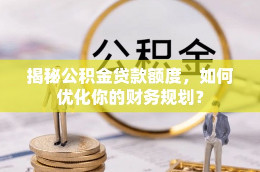 巴州揭秘公积金贷款额度，如何优化你的财务规划？