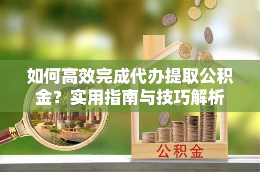 巴州如何高效完成代办提取公积金？实用指南与技巧解析
