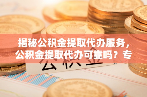 巴州揭秘公积金提取代办服务，公积金提取代办可靠吗？专业解析与实用指南
